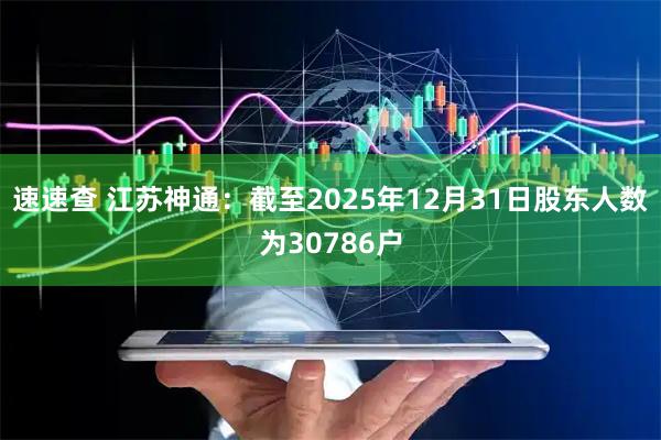 速速查 江苏神通：截至2025年12月31日股东人数为30786户