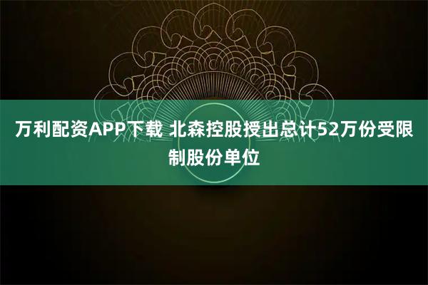 万利配资APP下载 北森控股授出总计52万份受限制股份单位