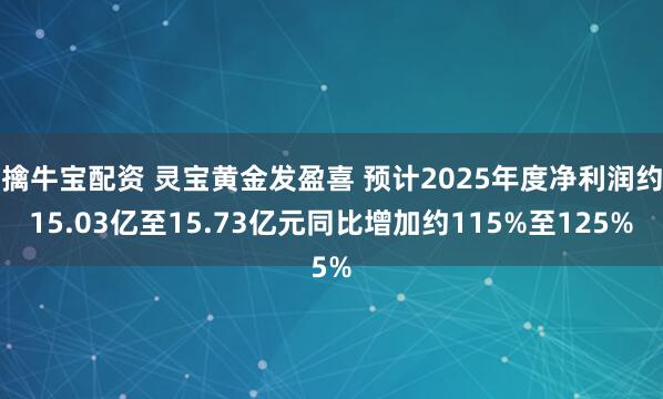 擒牛宝配资 灵宝黄金发盈喜 预计2025年度净利润约15.03亿至15.73亿元同比增加约115%至125%