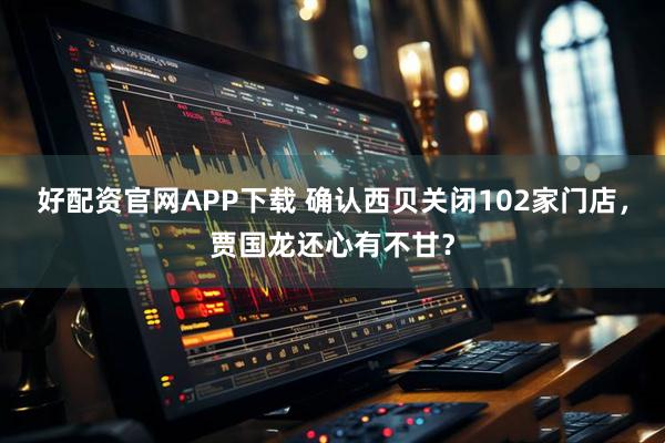 好配资官网APP下载 确认西贝关闭102家门店，贾国龙还心有不甘？