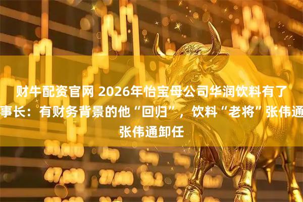 财牛配资官网 2026年怡宝母公司华润饮料有了新董事长：有财务背景的他“回归”，饮料“老将”张伟通卸任