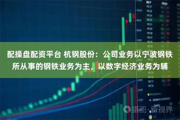 配操盘配资平台 杭钢股份：公司业务以宁波钢铁所从事的钢铁业务为主，以数字经济业务为辅