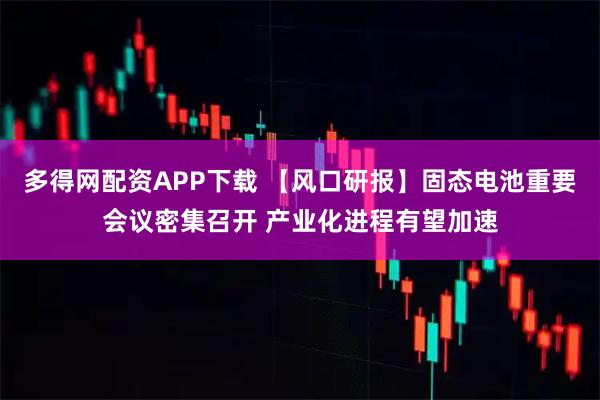 多得网配资APP下载 【风口研报】固态电池重要会议密集召开 产业化进程有望加速