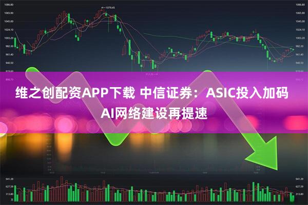 维之创配资APP下载 中信证券：ASIC投入加码 AI网络建设再提速