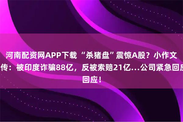 河南配资网APP下载 “杀猪盘”震惊A股？小作文疯传：被印度诈骗88亿，反被索赔21亿…公司紧急回应！