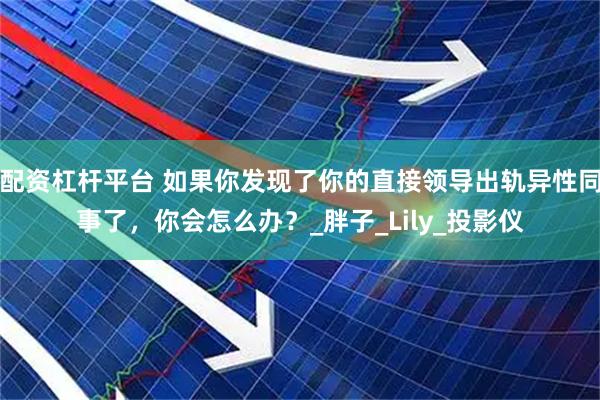 配资杠杆平台 如果你发现了你的直接领导出轨异性同事了，你会怎么办？_胖子_Lily_投影仪