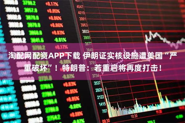 淘配网配资APP下载 伊朗证实核设施遭美国“严重破坏”！特朗普：若重启将再度打击！