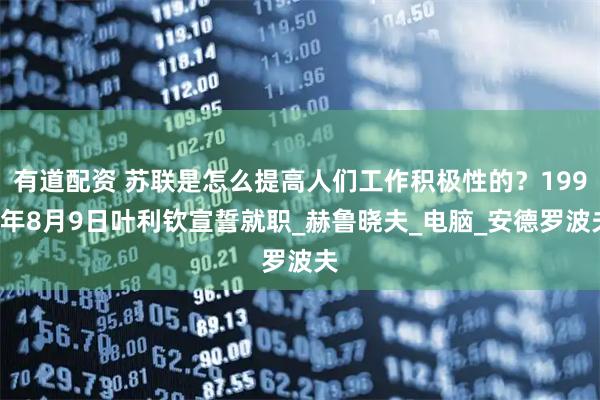 有道配资 苏联是怎么提高人们工作积极性的？1996年8月9日叶利钦宣誓就职_赫鲁晓夫_电脑_安德罗波夫