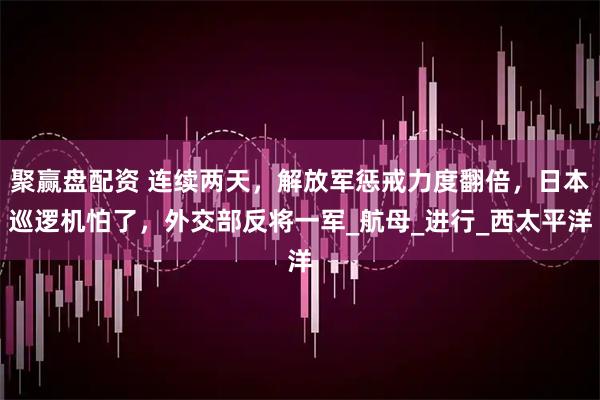 聚赢盘配资 连续两天，解放军惩戒力度翻倍，日本巡逻机怕了，外交部反将一军_航母_进行_西太平洋