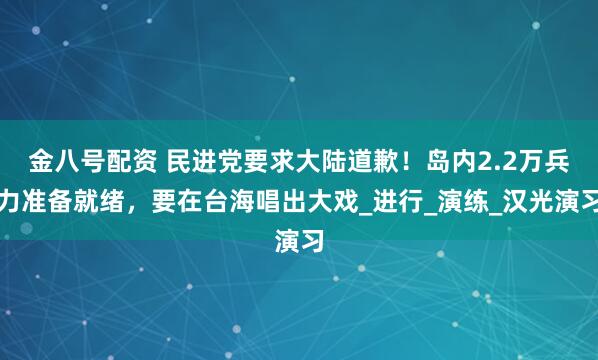 金八号配资 民进党要求大陆道歉！岛内2.2万兵力准备就绪，要在台海唱出大戏_进行_演练_汉光演习