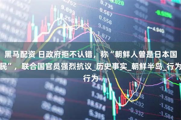 黑马配资 日政府拒不认错，称“朝鲜人曾是日本国民”，联合国官员强烈抗议_历史事实_朝鲜半岛_行为