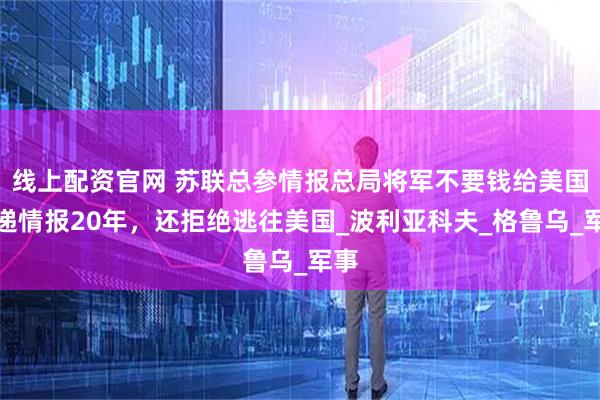 线上配资官网 苏联总参情报总局将军不要钱给美国传递情报20年，还拒绝逃往美国_波利亚科夫_格鲁乌_军事