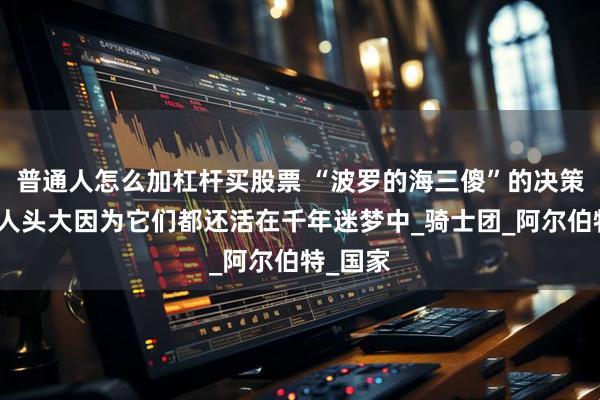 普通人怎么加杠杆买股票 “波罗的海三傻”的决策为何让人头大因为它们都还活在千年迷梦中_骑士团_阿尔伯特_国家