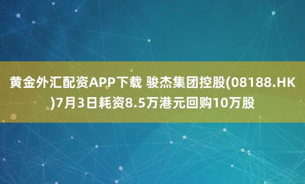 黄金外汇配资APP下载 骏杰集团控股(08188.HK)7月3日耗资8.5万港元回购10万股