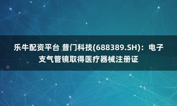 乐牛配资平台 普门科技(688389.SH)：电子支气管镜取得医疗器械注册证