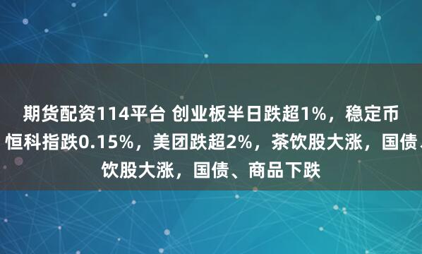 期货配资114平台 创业板半日跌超1%，稳定币概念活跃，恒科指跌0.15%，美团跌超2%，茶饮股大涨，国债、商品下跌