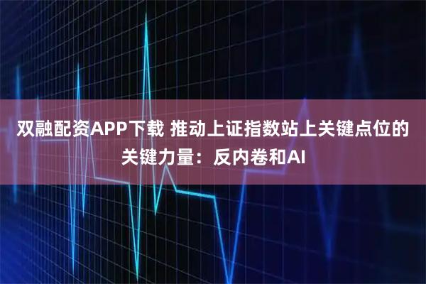 双融配资APP下载 推动上证指数站上关键点位的关键力量：反内卷和AI