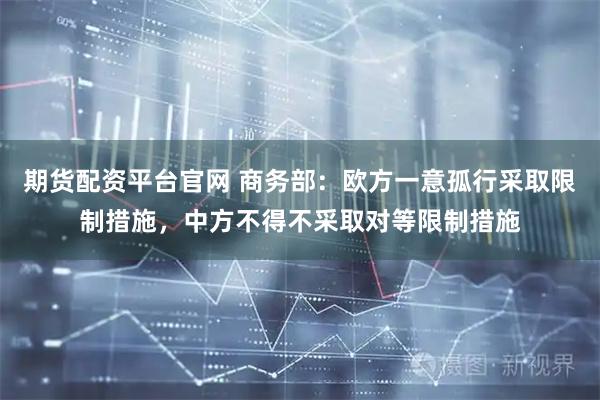 期货配资平台官网 商务部：欧方一意孤行采取限制措施，中方不得不采取对等限制措施