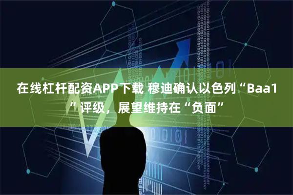 在线杠杆配资APP下载 穆迪确认以色列“Baa1”评级，展望维持在“负面”