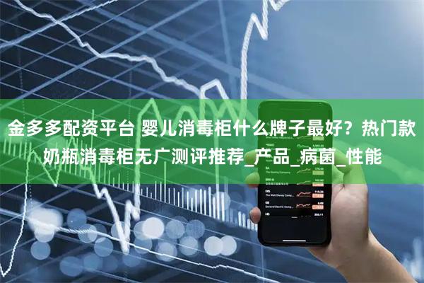 金多多配资平台 婴儿消毒柜什么牌子最好？热门款奶瓶消毒柜无广测评推荐_产品_病菌_性能