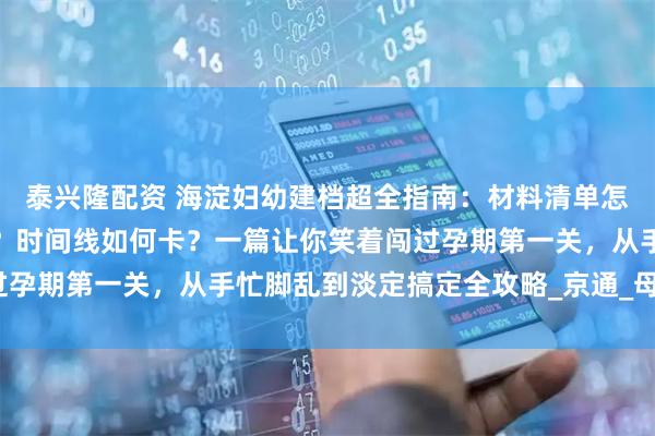 泰兴隆配资 海淀妇幼建档超全指南：材料清单怎么凑？隐藏技巧哪里找？时间线如何卡？一篇让你笑着闯过孕期第一关，从手忙脚乱到淡定搞定全攻略_京通_母子_手册