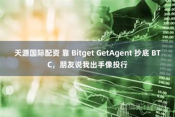天源国际配资 靠 Bitget GetAgent 抄底 BTC，朋友说我出手像投行