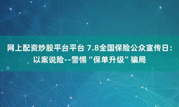 网上配资炒股平台平台 7.8全国保险公众宣传日：以案说险--警惕“保单升级”骗局