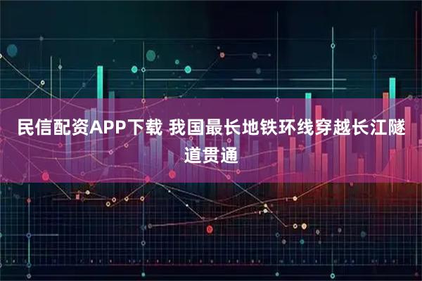 民信配资APP下载 我国最长地铁环线穿越长江隧道贯通