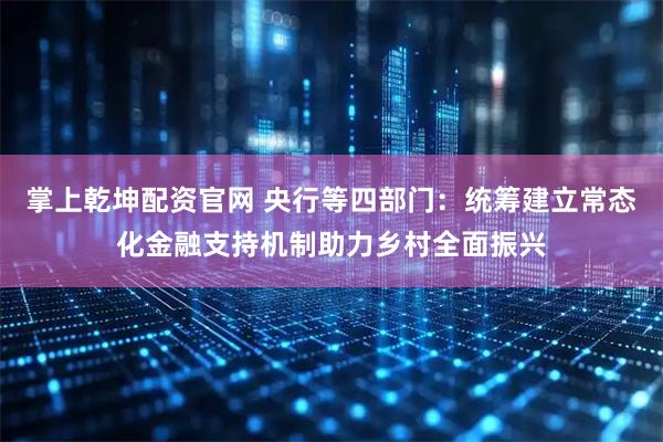 掌上乾坤配资官网 央行等四部门：统筹建立常态化金融支持机制助力乡村全面振兴