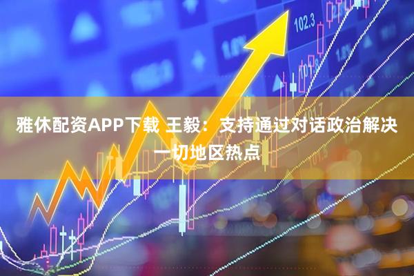 雅休配资APP下载 王毅：支持通过对话政治解决一切地区热点