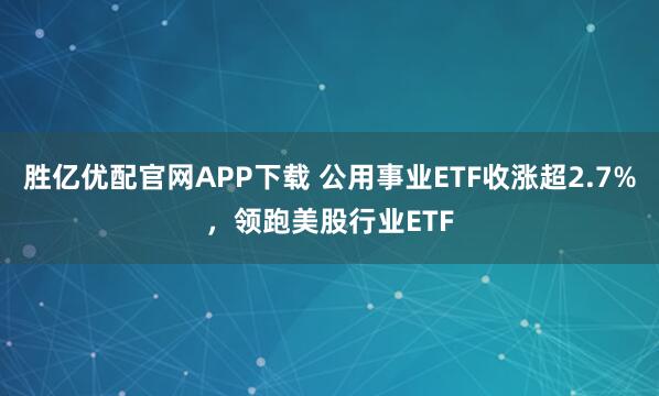 胜亿优配官网APP下载 公用事业ETF收涨超2.7%，领跑美股行业ETF
