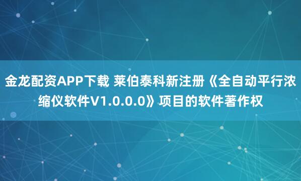 金龙配资APP下载 莱伯泰科新注册《全自动平行浓缩仪软件V1.0.0.0》项目的软件著作权
