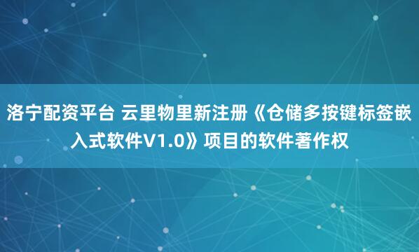 洛宁配资平台 云里物里新注册《仓储多按键标签嵌入式软件V1.0》项目的软件著作权