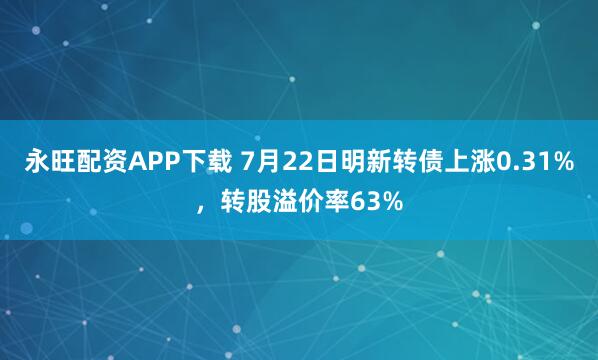 永旺配资APP下载 7月22日明新转债上涨0.31%，转股溢价率63%