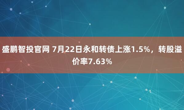 盛鹏智投官网 7月22日永和转债上涨1.5%，转股溢价率7.63%