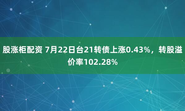 股涨柜配资 7月22日台21转债上涨0.43%，转股溢价率102.28%