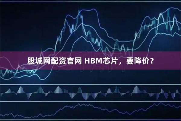 股城网配资官网 HBM芯片，要降价？
