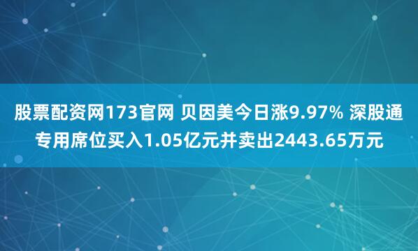 股票配资网173官网 贝因美今日涨9.97% 深股通专用席位买入1.05亿元并卖出2443.65万元