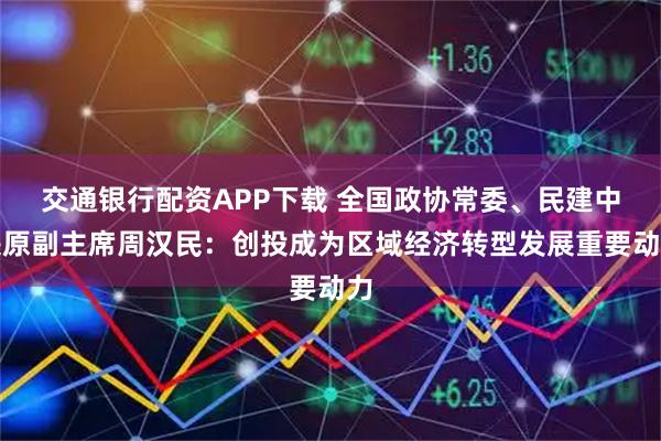 交通银行配资APP下载 全国政协常委、民建中央原副主席周汉民：创投成为区域经济转型发展重要动力