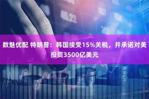 数魅优配 特朗普：韩国接受15%关税，并承诺对美投资3500亿美元