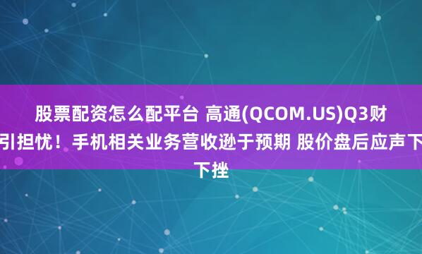 股票配资怎么配平台 高通(QCOM.US)Q3财报引担忧！手机相关业务营收逊于预期 股价盘后应声下挫