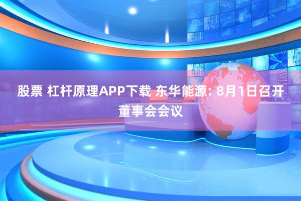 股票 杠杆原理APP下载 东华能源: 8月1日召开董事会会议