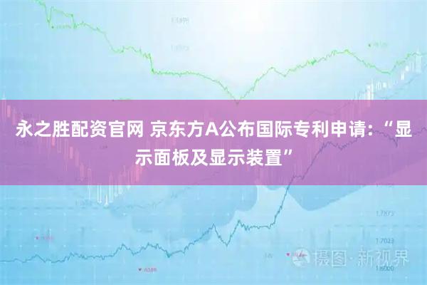 永之胜配资官网 京东方A公布国际专利申请: “显示面板及显示装置”
