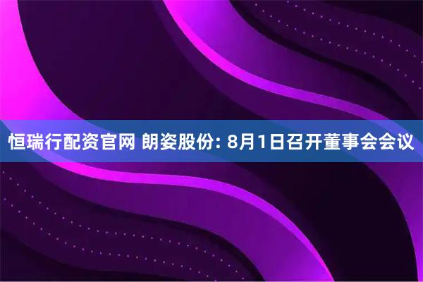恒瑞行配资官网 朗姿股份: 8月1日召开董事会会议