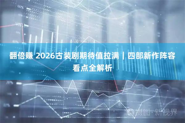 翻倍赚 2026古装剧期待值拉满｜四部新作阵容看点全解析