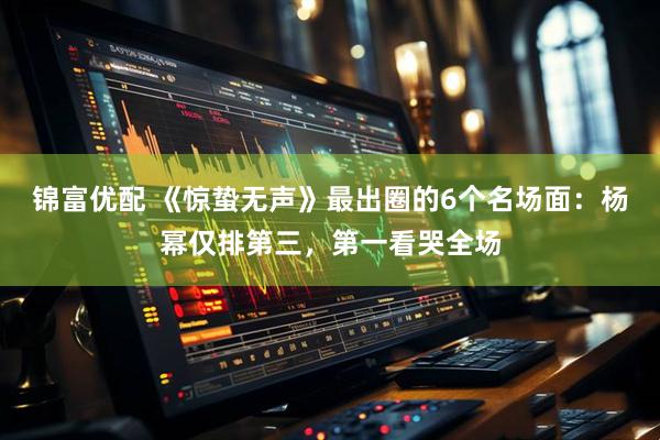 锦富优配 《惊蛰无声》最出圈的6个名场面：杨幂仅排第三，第一看哭全场