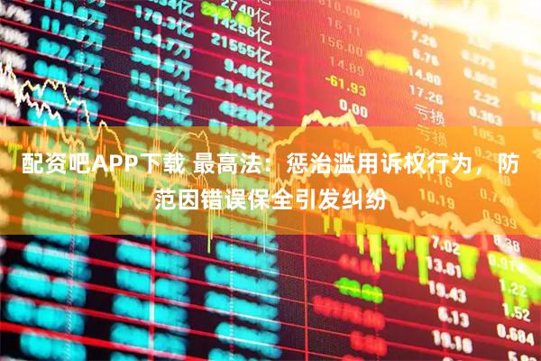 配资吧APP下载 最高法：惩治滥用诉权行为，防范因错误保全引发纠纷