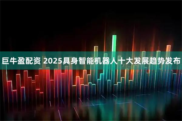 巨牛盈配资 2025具身智能机器人十大发展趋势发布