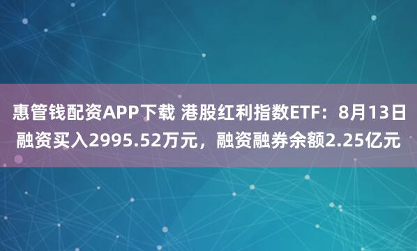 惠管钱配资APP下载 港股红利指数ETF：8月13日融资买入2995.52万元，融资融券余额2.25亿元