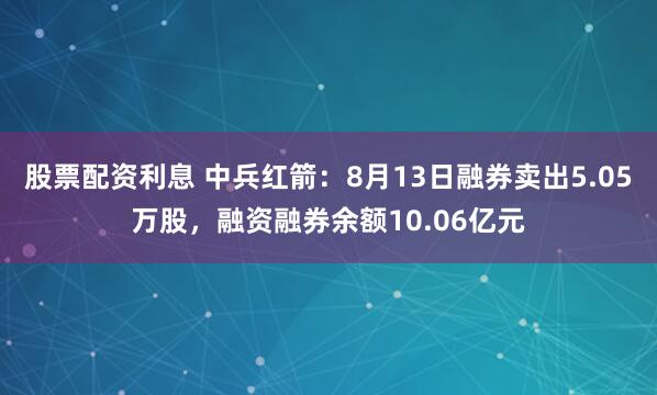 股票配资利息 中兵红箭：8月13日融券卖出5.05万股，融资融券余额10.06亿元